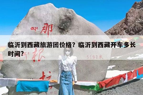 临沂到西藏旅游团价格?临沂到西藏开车多长时间?