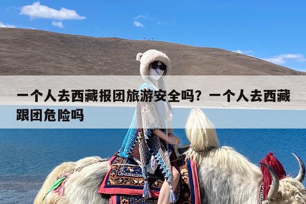 一个人去西藏报团旅游安全吗?一个人去西藏跟团危险吗