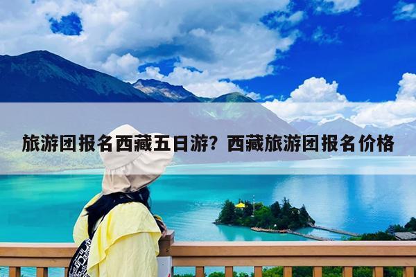 旅游团报名西藏五日游?西藏旅游团报名价格