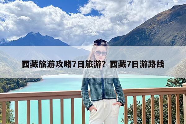 西藏旅游攻略7日旅游?西藏7日游路线