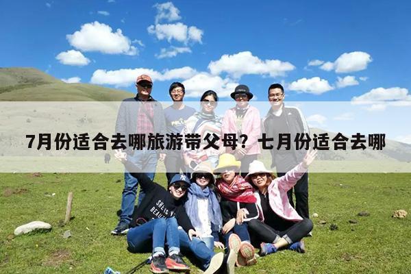 7月份适合去哪旅游带父母?七月份适合去哪