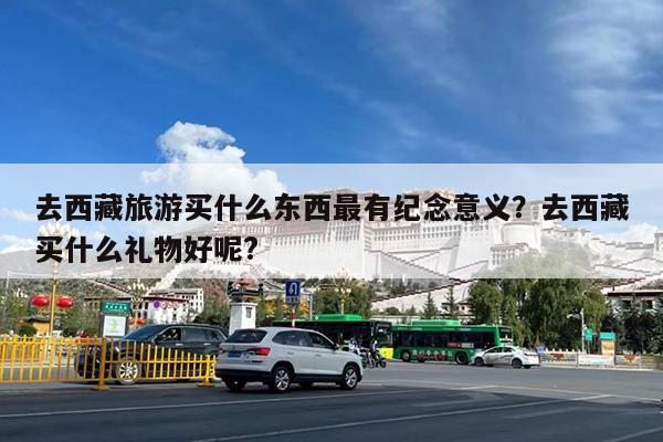 去西藏旅游买什么东西最有纪念意义?去西藏买什么礼物好呢?