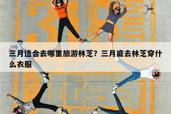 三月适合去哪里旅游林芝?三月底去林芝穿什么衣服