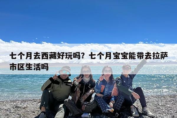 七个月去西藏好玩吗?七个月宝宝能带去拉萨市区生活吗