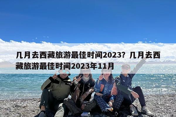 几月去西藏旅游最佳时间2023?几月去西藏旅游最佳时间2023年11月