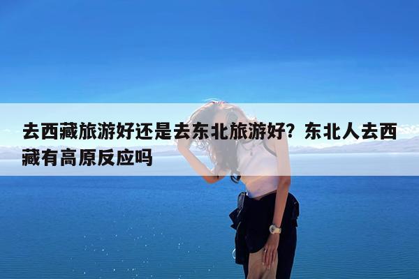 去西藏旅游好还是去东北旅游好?东北人去西藏有高原反应吗