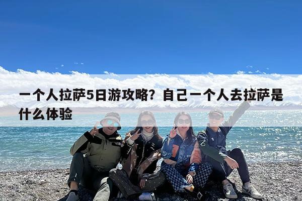 一个人拉萨5日游攻略?自己一个人去拉萨是什么体验