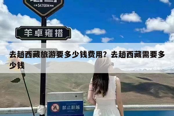 去趟西藏旅游要多少钱费用?去趟西藏需要多少钱