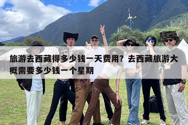 旅游去西藏得多少钱一天费用?去西藏旅游大概需要多少钱一个星期