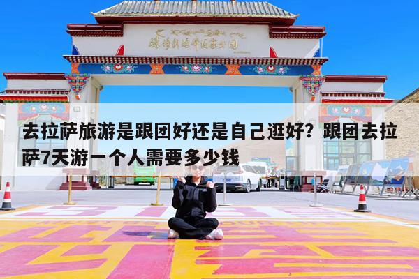 去拉萨旅游是跟团好还是自己逛好?跟团去拉萨7天游一个人需要多少钱