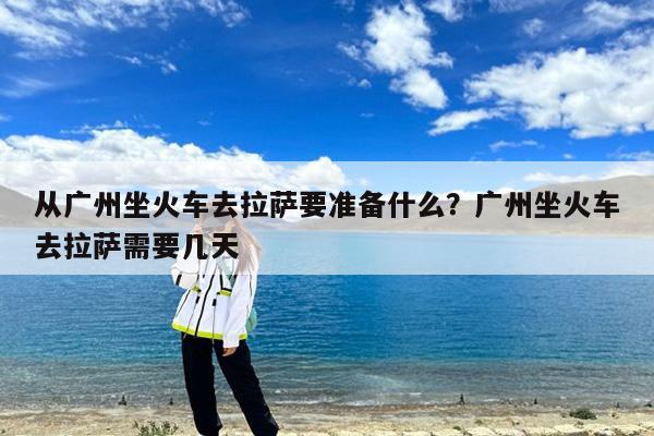从广州坐火车去拉萨要准备什么?广州坐火车去拉萨需要几天