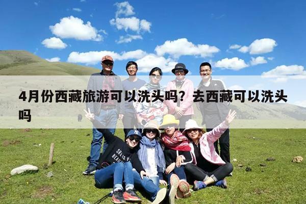 4月份西藏旅游可以洗头吗?去西藏可以洗头吗