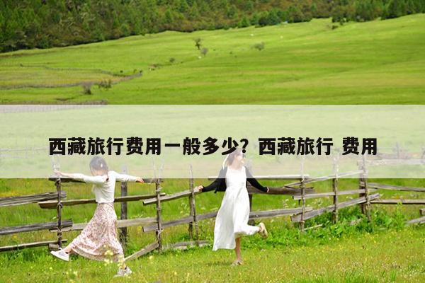 西藏旅行费用一般多少?西藏旅行 费用