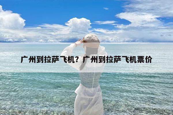 广州到拉萨飞机?广州到拉萨飞机票价
