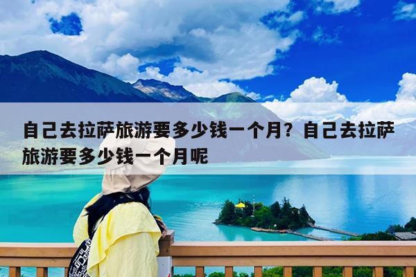 自己去拉萨旅游要多少钱一个月?自己去拉萨旅游要多少钱一个月呢
