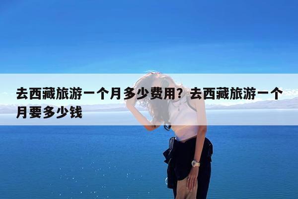 去西藏旅游一个月多少费用?去西藏旅游一个月要多少钱