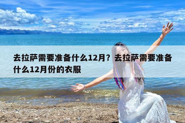 去拉萨需要准备什么12月?去拉萨需要准备什么12月份的衣服
