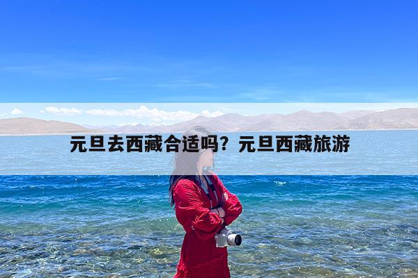 元旦去西藏合适吗?元旦西藏旅游