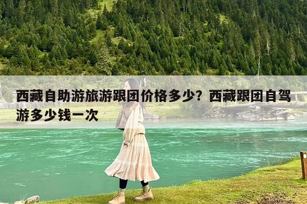 西藏自助游旅游跟团价格多少?西藏跟团自驾游多少钱一次