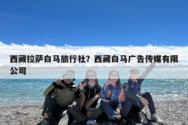 西藏拉萨白马旅行社?西藏白马广告传媒有限公司