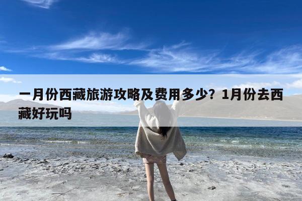 一月份西藏旅游攻略及费用多少?1月份去西藏好玩吗