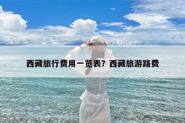 西藏旅行费用一览表?西藏旅游路费