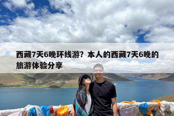西藏7天6晚环线游?本人的西藏7天6晚的旅游体验分享