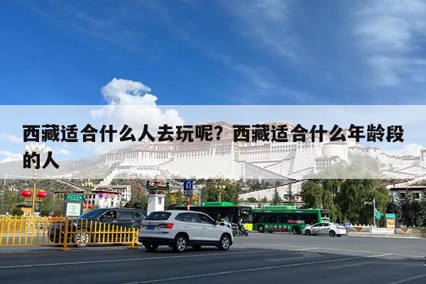 西藏适合什么人去玩呢?西藏适合什么年龄段的人