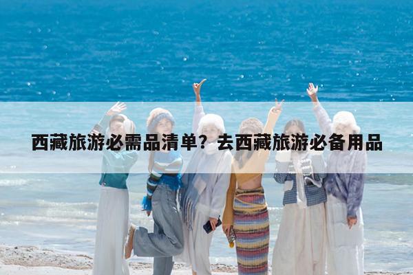 西藏旅游必需品清单?去西藏旅游必备用品