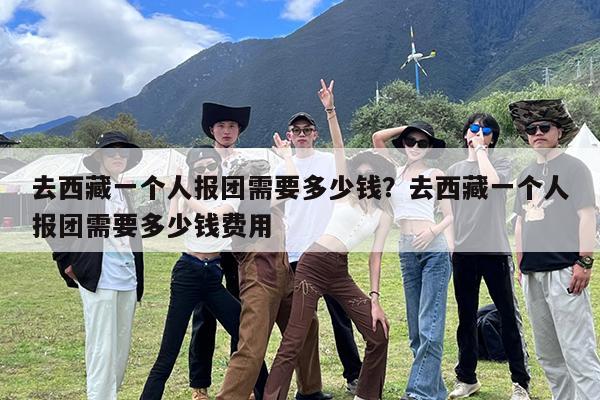 去西藏一个人报团需要多少钱?去西藏一个人报团需要多少钱费用