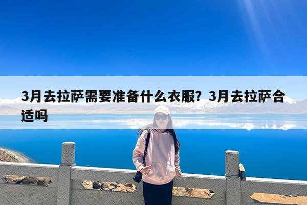 3月去拉萨需要准备什么衣服?3月去拉萨合适吗