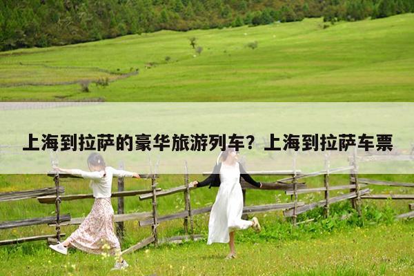 上海到拉萨的豪华旅游列车?上海到拉萨车票