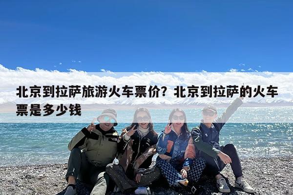 北京到拉萨旅游火车票价?北京到拉萨的火车票是多少钱