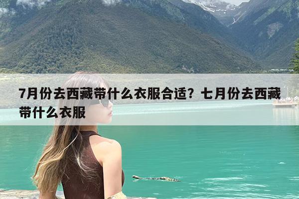 7月份去西藏带什么衣服合适?七月份去西藏带什么衣服