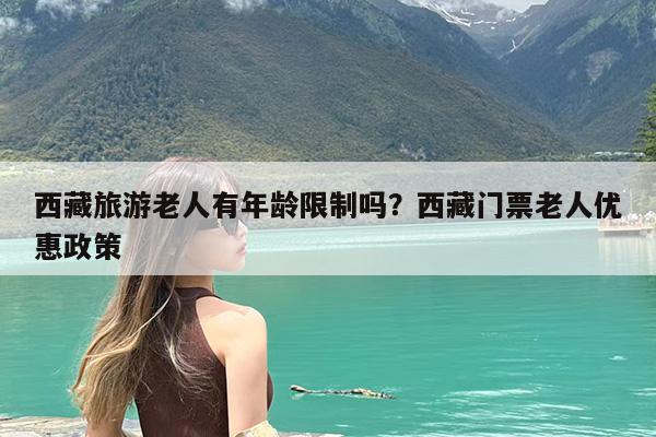 西藏旅游老人有年龄限制吗?西藏门票老人优惠政策