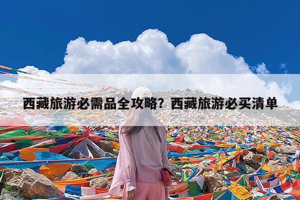 西藏旅游必需品全攻略?西藏旅游必买清单