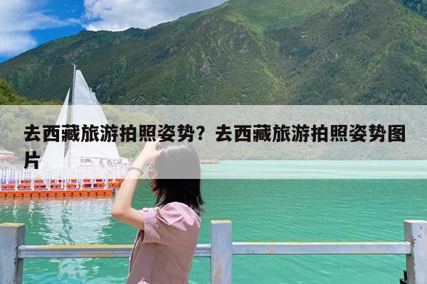 去西藏旅游拍照姿势?去西藏旅游拍照姿势图片