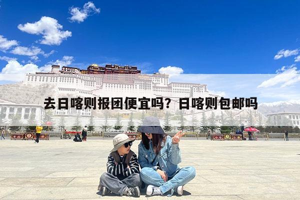 去日喀则报团便宜吗?日喀则包邮吗