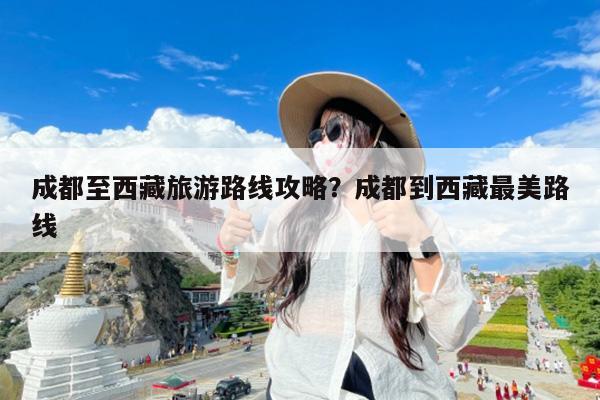 成都至西藏旅游路线攻略?成都到西藏最美路线