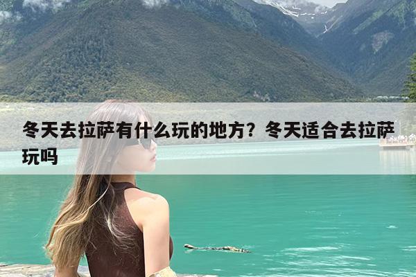 冬天去拉萨有什么玩的地方?冬天适合去拉萨玩吗