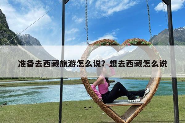 准备去西藏旅游怎么说?想去西藏怎么说