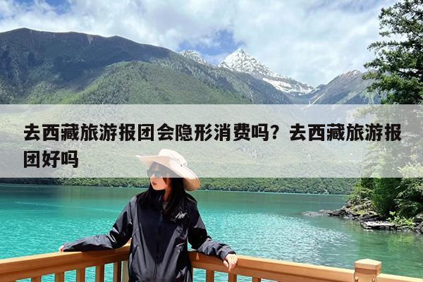 去西藏旅游报团会隐形消费吗?去西藏旅游报团好吗