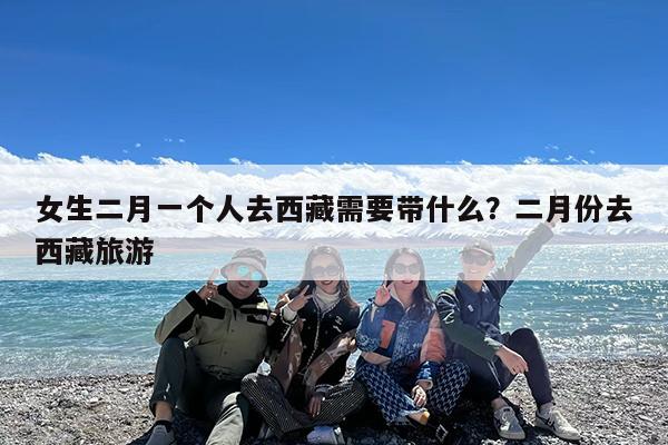 女生二月一个人去西藏需要带什么?二月份去西藏旅游