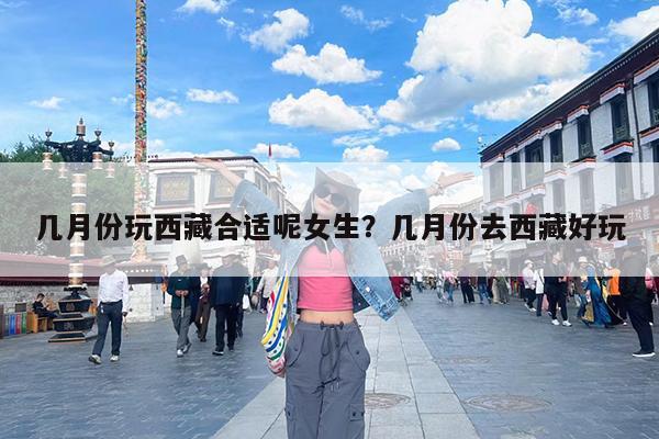 几月份玩西藏合适呢女生?几月份去西藏好玩