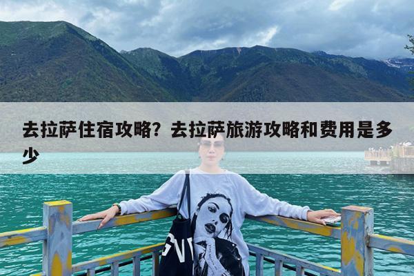 去拉萨住宿攻略?去拉萨旅游攻略和费用是多少
