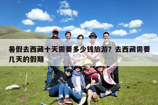 暑假去西藏十天需要多少钱旅游?去西藏需要几天的假期