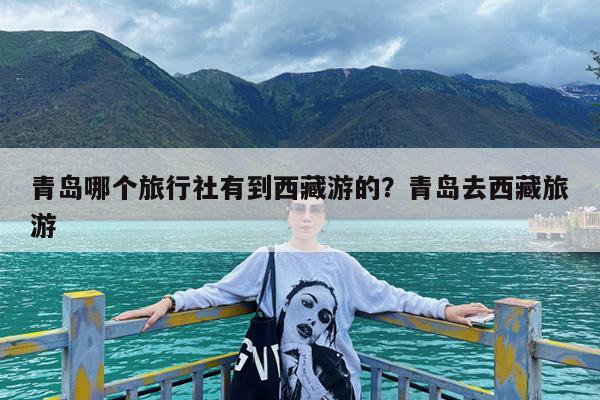 青岛哪个旅行社有到西藏游的?青岛去西藏旅游