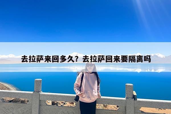 去拉萨来回多久?去拉萨回来要隔离吗