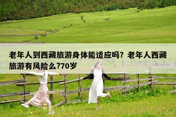 老年人到西藏旅游身体能适应吗?老年人西藏旅游有风险么?70岁