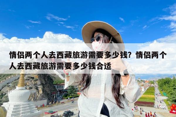 情侣两个人去西藏旅游需要多少钱?情侣两个人去西藏旅游需要多少钱合适